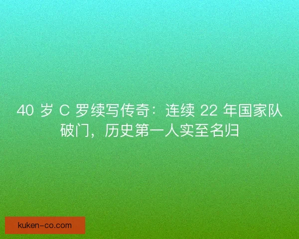 40 岁 C 罗续写传奇：连续 22 年国家队破门，历史第一人实至名归
