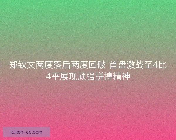 郑钦文两度落后两度回破 首盘激战至4比4平展现顽强拼搏精神