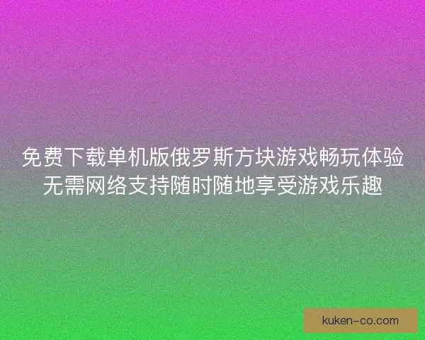 免费下载单机版俄罗斯方块游戏畅玩体验无需网络支持随时随地享受游戏乐趣 免费下载单机版俄罗斯方块游戏畅玩体验无需网络支持随时随地享受游戏乐趣