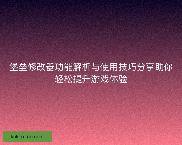 堡垒修改器功能解析与使用技巧分享助你轻松提升游戏体验