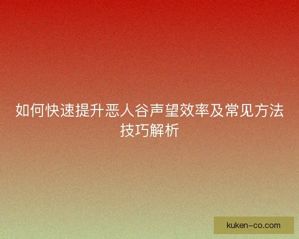 如何快速提升恶人谷声望效率及常见方法技巧解析 如何快速提升恶人谷声望效率及常见方法技巧解析