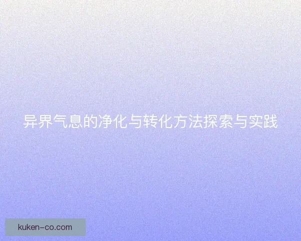 异界气息的净化与转化方法探索与实践 异界气息的净化与转化方法探索与实践
