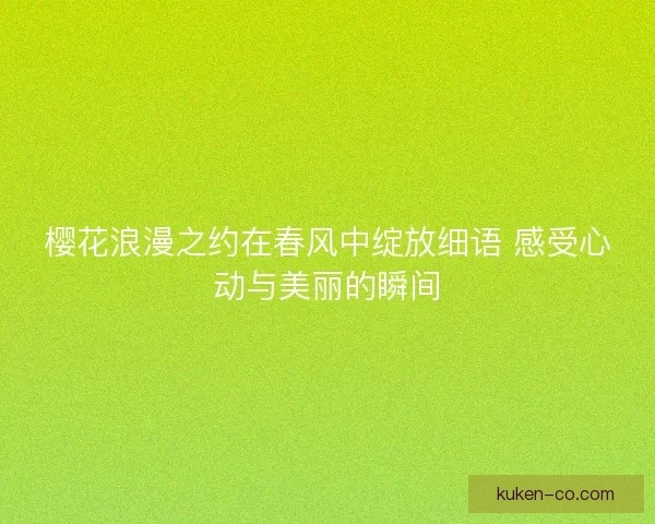 樱花浪漫之约在春风中绽放细语 感受心动与美丽的瞬间 樱花浪漫之约在春风中绽放细语 感受心动与美丽的瞬间
