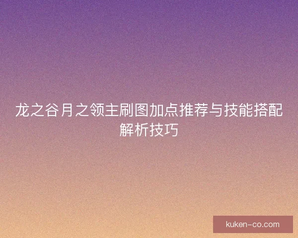 龙之谷月之领主刷图加点推荐与技能搭配解析技巧