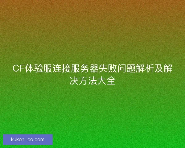CF体验服连接服务器失败问题解析及解决方法大全