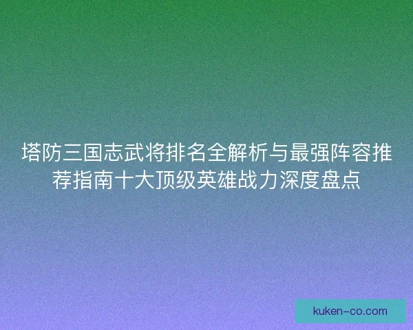 塔防三国志武将排名全解析与最强阵容推荐指南十大顶级英雄战力深度盘点 塔防三国志武将排名全解析与最强阵容推荐指南十大顶级英雄战力深度盘点
