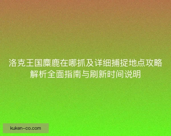 洛克王国麋鹿在哪抓及详细捕捉地点攻略解析全面指南与刷新时间说明