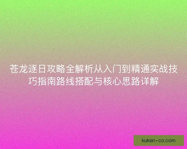 苍龙逐日攻略全解析从入门到精通实战技巧指南路线搭配与核心思路详解 苍龙逐日攻略全解析从入门到精通实战技巧指南路线搭配与核心思路详解