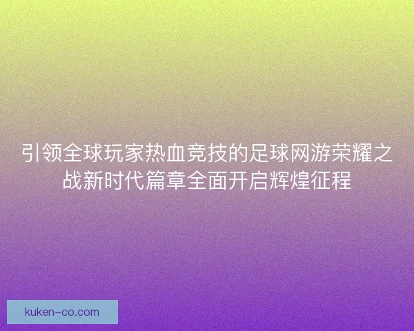 引领全球玩家热血竞技的足球网游荣耀之战新时代篇章全面开启辉煌征程