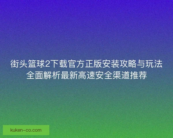 街头篮球2下载官方正版安装攻略与玩法全面解析最新高速安全渠道推荐 街头篮球2下载官方正版安装攻略与玩法全面解析最新高速安全渠道推荐