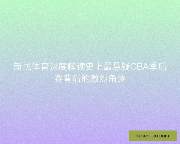 新民体育深度解读史上最悬疑CBA季后赛背后的激烈角逐