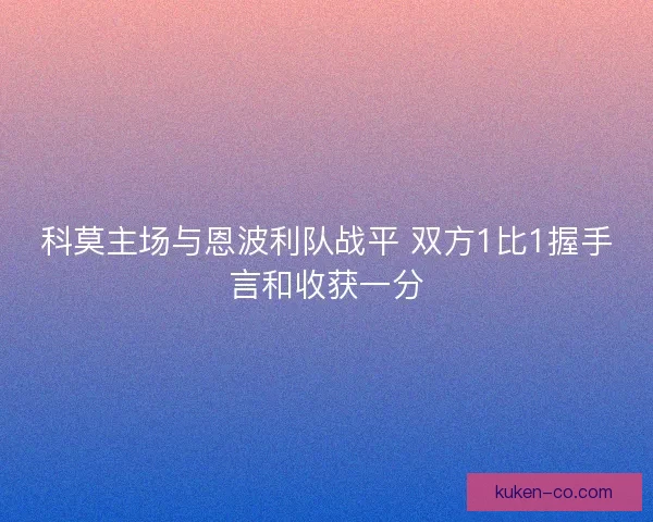 科莫主场与恩波利队战平 双方1比1握手言和收获一分 科莫主场与恩波利队战平 双方1比1握手言和收获一分