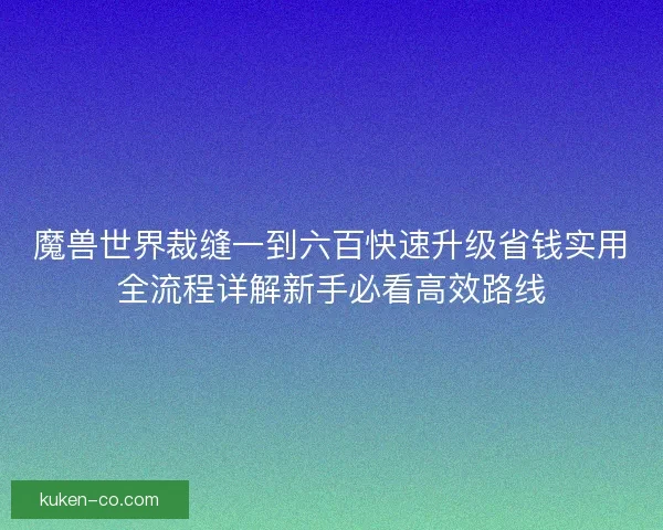 魔兽世界裁缝一到六百快速升级省钱实用全流程详解新手必看高效路线