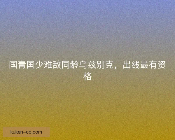 国青国少难敌同龄乌兹别克,出线最有资格 国青国少难敌同龄乌兹别克,出线最有资格