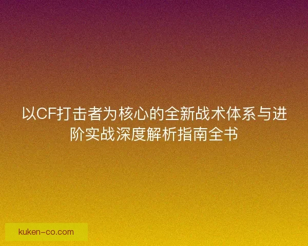 以CF打击者为核心的全新战术体系与进阶实战深度解析指南全书 以CF打击者为核心的全新战术体系与进阶实战深度解析指南全书