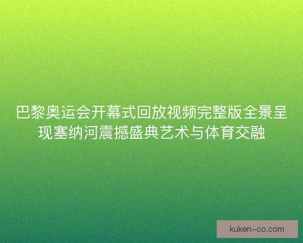 巴黎奥运会开幕式回放视频完整版全景呈现塞纳河震撼盛典艺术与体育交融