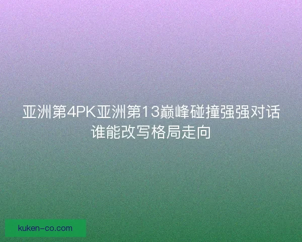 亚洲第4PK亚洲第13巅峰碰撞强强对话谁能改写格局走向