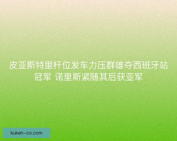 皮亚斯特里杆位发车力压群雄夺西班牙站冠军 诺里斯紧随其后获亚军