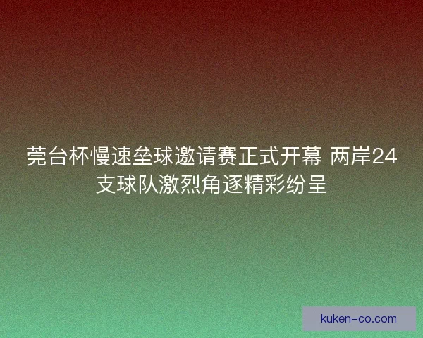 莞台杯慢速垒球邀请赛正式开幕 两岸24支球队激烈角逐精彩纷呈