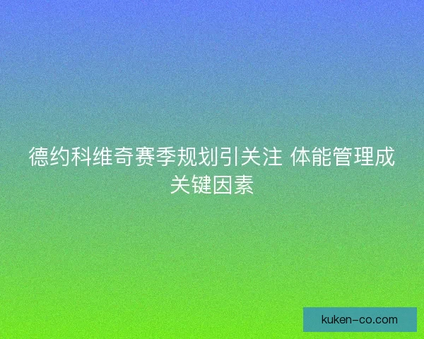 德约科维奇赛季规划引关注 体能管理成关键因素
