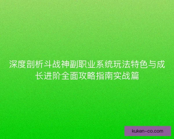 深度剖析斗战神副职业系统玩法特色与成长进阶全面攻略指南实战篇 深度剖析斗战神副职业系统玩法特色与成长进阶全面攻略指南实战篇