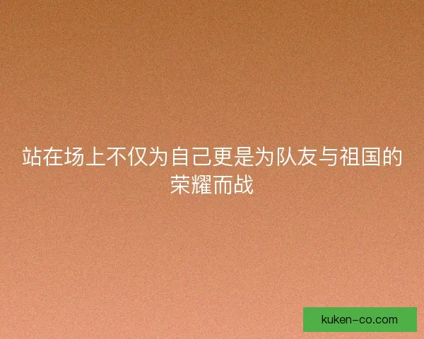 站在场上不仅为自己更是为队友与祖国的荣耀而战 站在场上不仅为自己更是为队友与祖国的荣耀而战