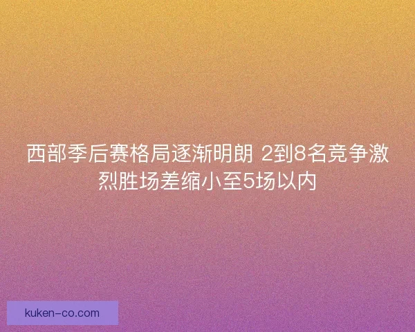 西部季后赛格局逐渐明朗 2到8名竞争激烈胜场差缩小至5场以内 西部季后赛格局逐渐明朗 2到8名竞争激烈胜场差缩小至5场以内
