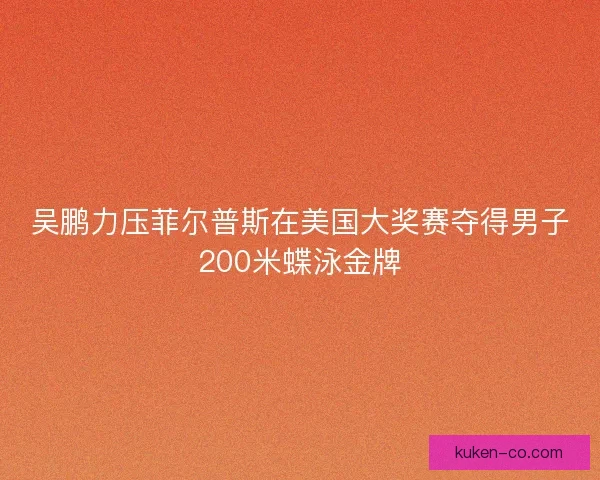 吴鹏力压菲尔普斯在美国大奖赛夺得男子200米蝶泳金牌