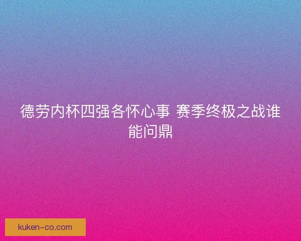 德劳内杯四强各怀心事 赛季终极之战谁能问鼎 德劳内杯四强各怀心事 赛季终极之战谁能问鼎