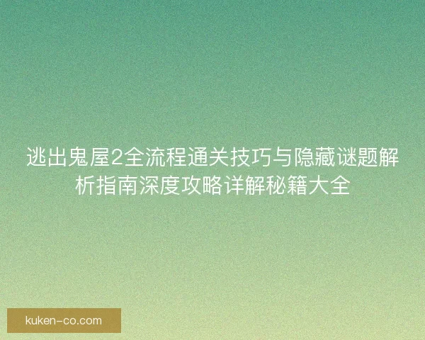 逃出鬼屋2全流程通关技巧与隐藏谜题解析指南深度攻略详解秘籍大全