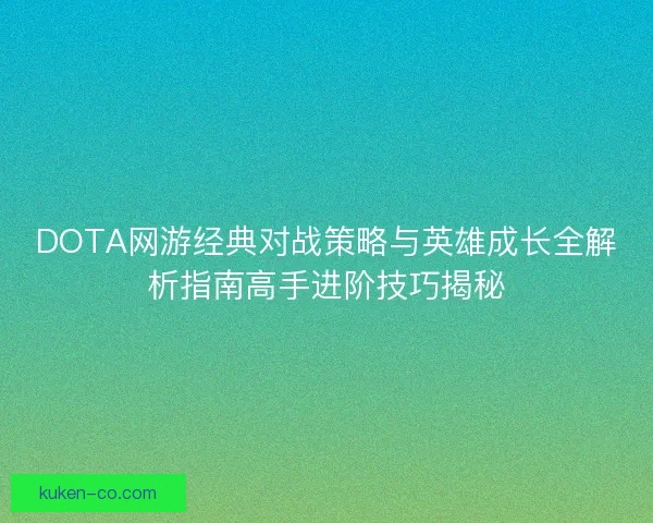 DOTA网游经典对战策略与英雄成长全解析指南高手进阶技巧揭秘 DOTA网游经典对战策略与英雄成长全解析指南高手进阶技巧揭秘