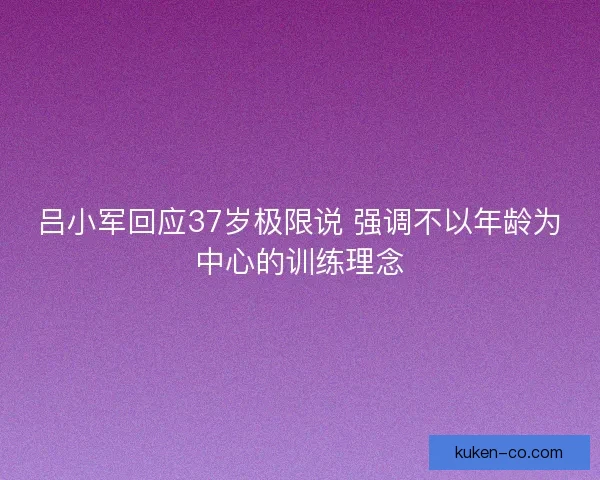 吕小军回应37岁极限说 强调不以年龄为中心的训练理念