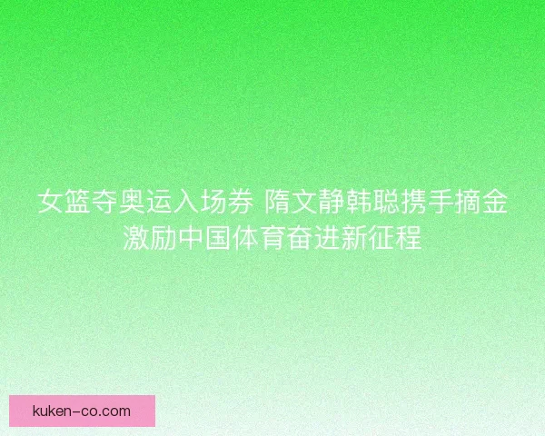 女篮夺奥运入场券 隋文静韩聪携手摘金激励中国体育奋进新征程