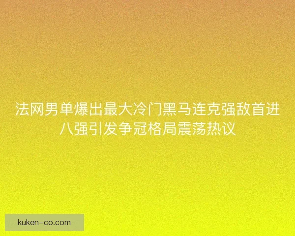 法网男单爆出最大冷门黑马连克强敌首进八强引发争冠格局震荡热议