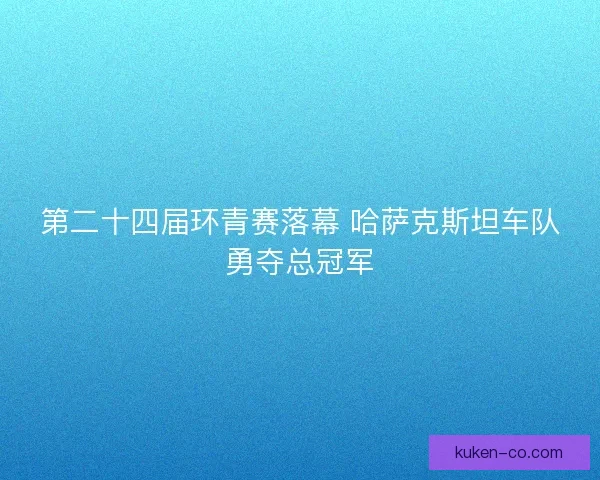 第二十四届环青赛落幕 哈萨克斯坦车队勇夺总冠军