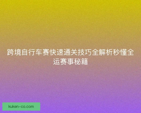 跨境自行车赛快速通关技巧全解析秒懂全运赛事秘籍